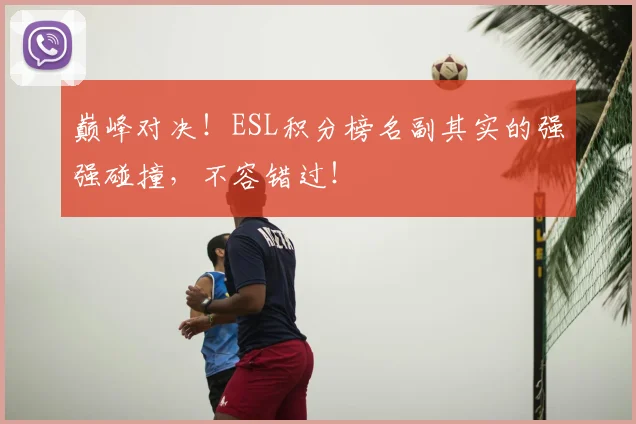 巅峰对决！ESL积分榜名副其实的强强碰撞，不容错过！
