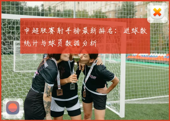 中超联赛射手榜最新排名:进球数统计与球员数据分析