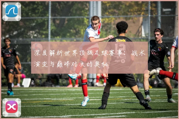 深度解析世界顶级足球赛事：战术演变与巅峰对决的奥秘