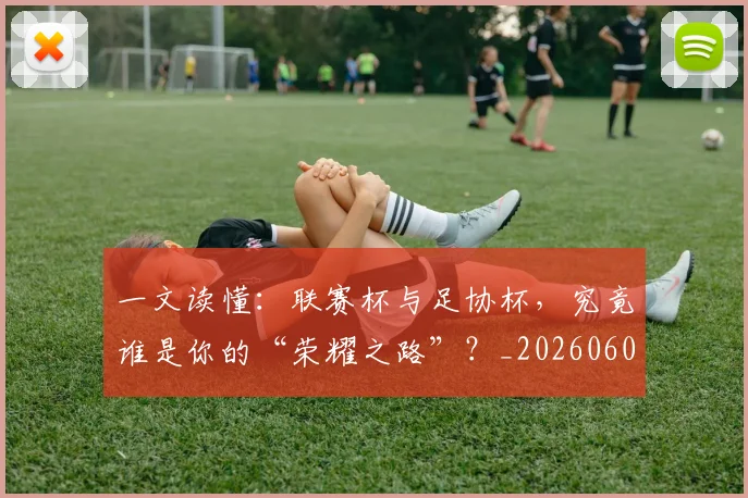 一文读懂:联赛杯与足协杯,究竟谁是你的“荣耀之路”?_20260608195234