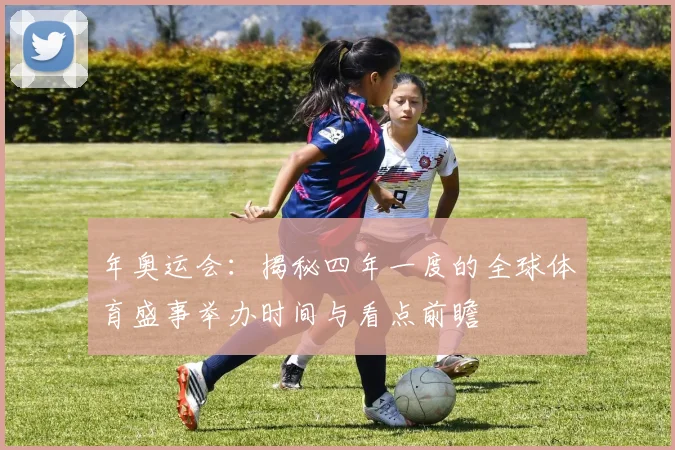 年奥运会：揭秘四年一度的全球体育盛事举办时间与看点前瞻