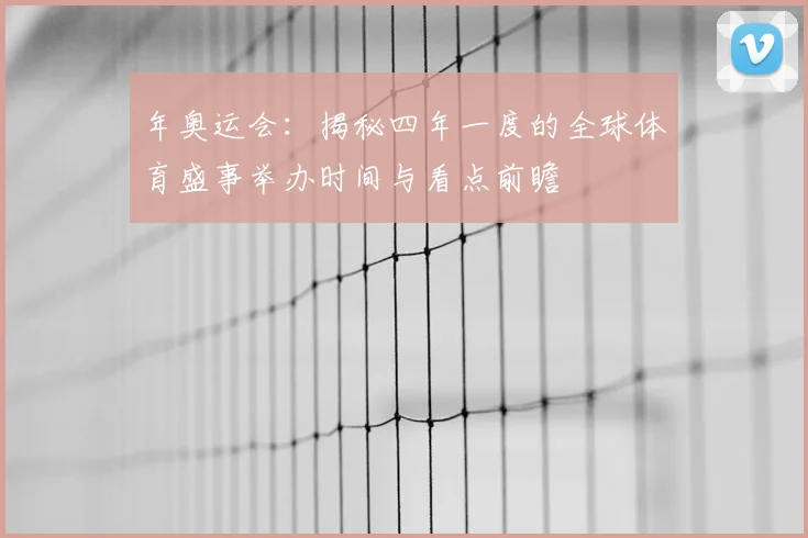 年奥运会：揭秘四年一度的全球体育盛事举办时间与看点前瞻