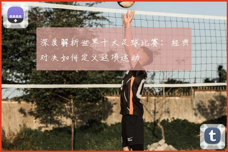 深度解析世界十大足球比赛：经典对决如何定义这项运动