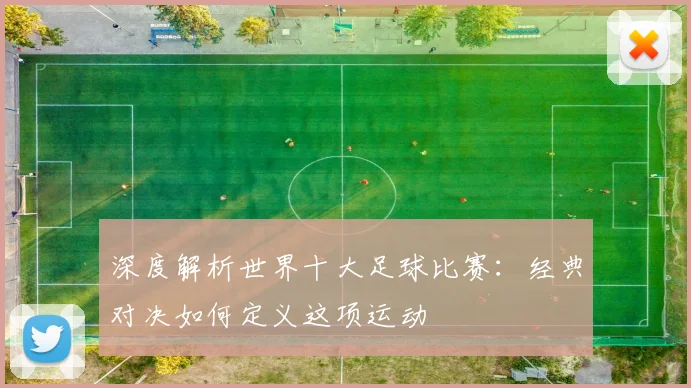 深度解析世界十大足球比赛:经典对决如何定义这项运动