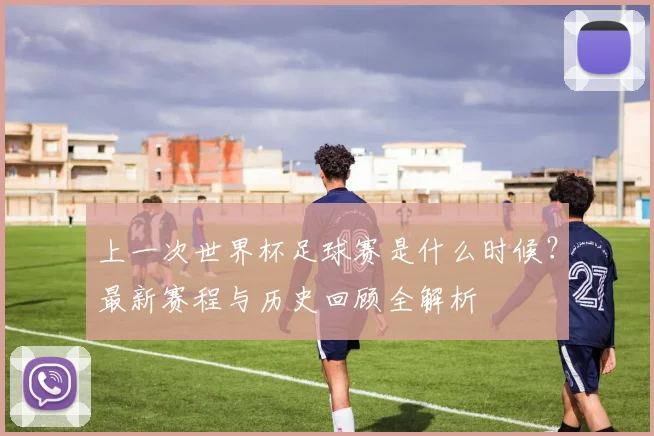 上一次世界杯足球赛是什么时候?最新赛程与历史回顾全解析