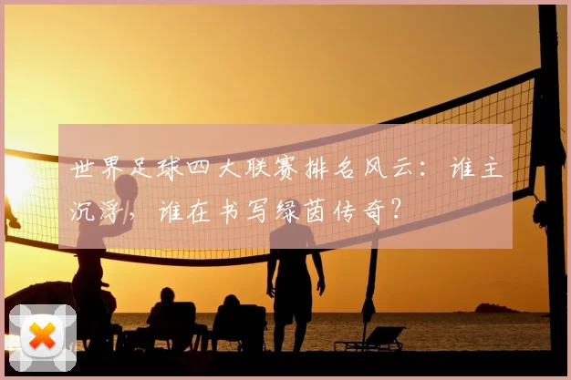 世界足球四大联赛排名风云:谁主沉浮,谁在书写绿茵传奇?