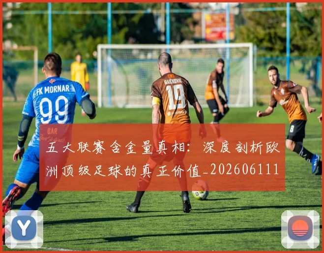 五大联赛含金量真相:深度剖析欧洲顶级足球的真正价值_20260611141030