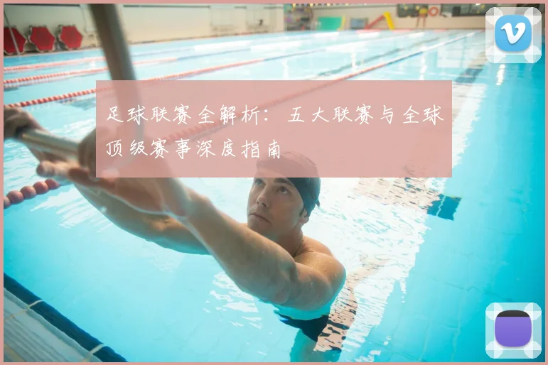 足球联赛全解析:五大联赛与全球顶级赛事深度指南