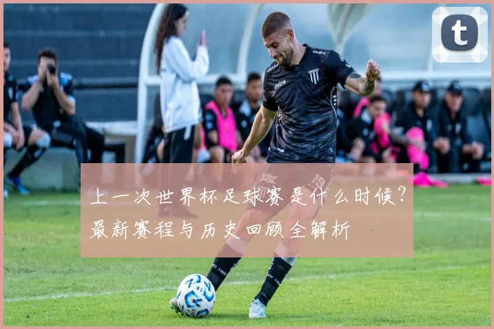 上一次世界杯足球赛是什么时候?最新赛程与历史回顾全解析
