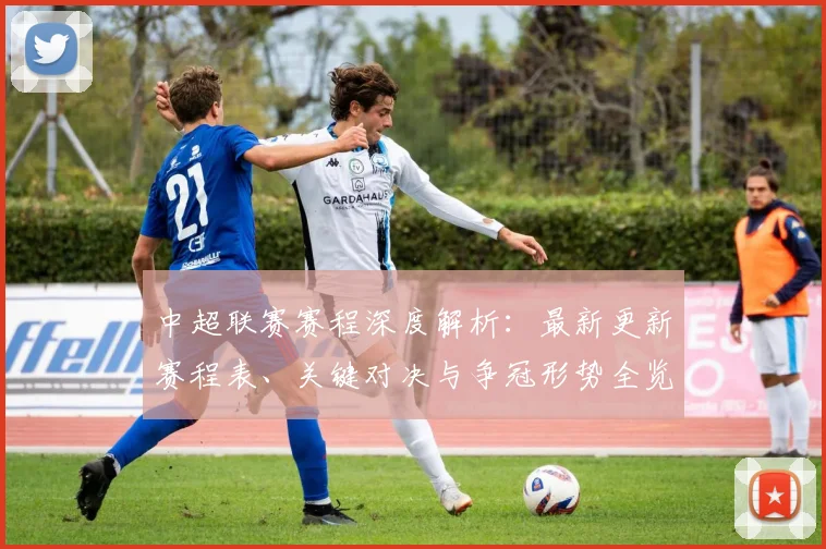 中超联赛赛程深度解析:最新更新赛程表、关键对决与争冠形势全览