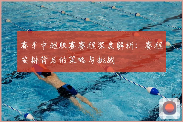 赛季中超联赛赛程深度解析：赛程安排背后的策略与挑战