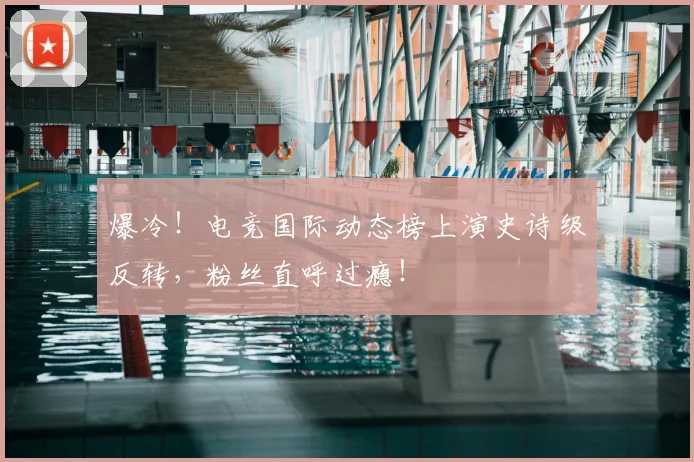 爆冷!电竞国际动态榜上演史诗级反转,粉丝直呼过瘾!