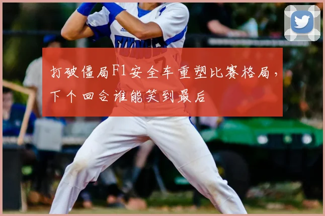 打破僵局F1安全车重塑比赛格局,下个回合谁能笑到最后