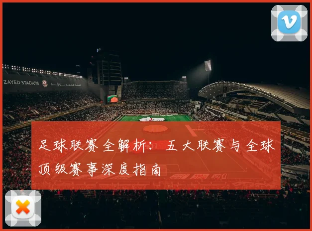 足球联赛全解析:五大联赛与全球顶级赛事深度指南