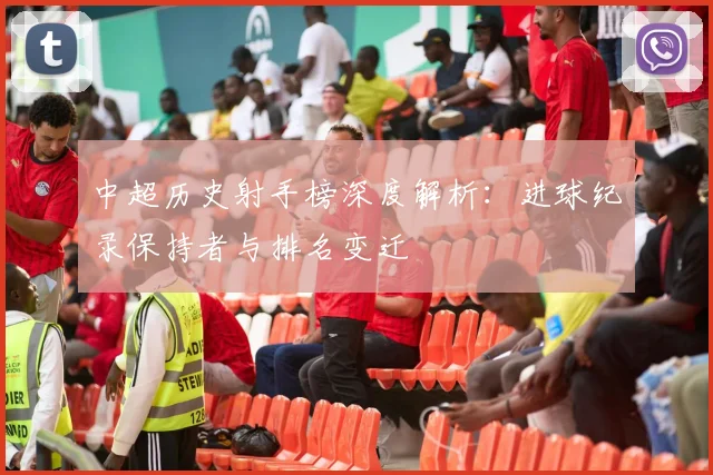 中超历史射手榜深度解析:进球纪录保持者与排名变迁