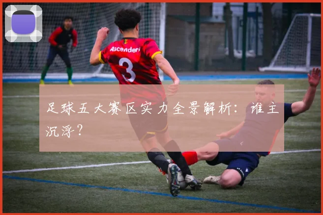 足球五大赛区实力全景解析:谁主沉浮?